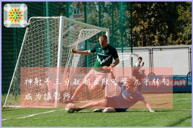 神射手三分狂潮击败哈登 几乎转行成为摄影师